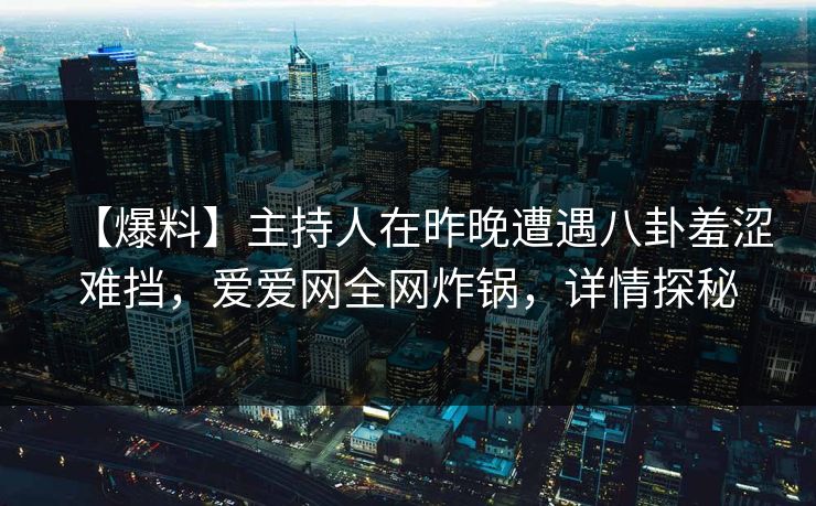 【爆料】主持人在昨晚遭遇八卦羞涩难挡,爱爱网全网炸锅,详情探秘 【爆料】主持人在昨晚遭遇八卦羞涩难挡,爱爱网全网炸锅,详情探秘