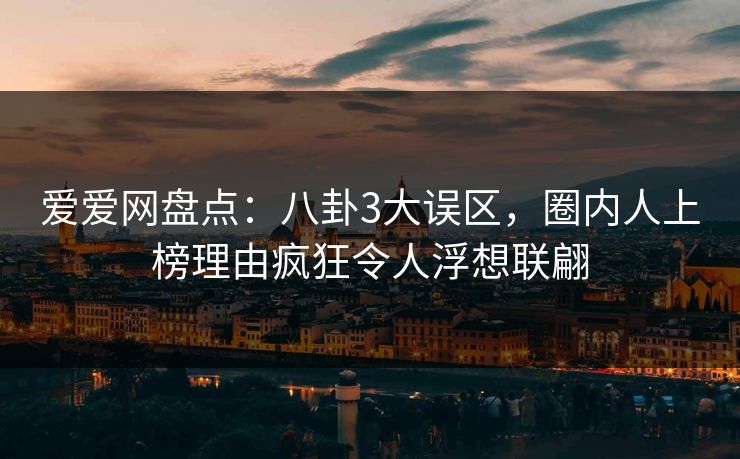 爱爱网盘点:八卦3大误区,圈内人上榜理由疯狂令人浮想联翩