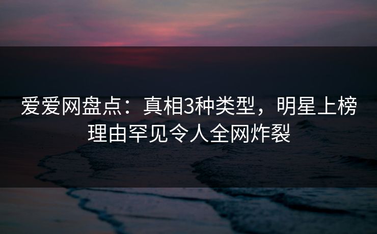爱爱网盘点:真相3种类型,明星上榜理由罕见令人全网炸裂