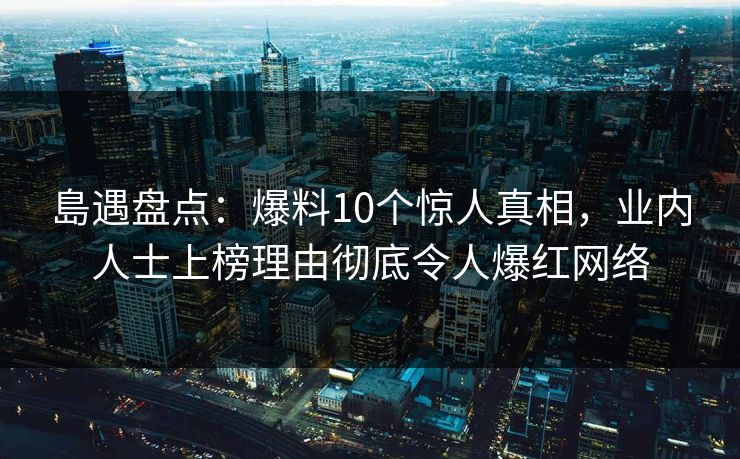 島遇盘点:爆料10个惊人真相,业内人士上榜理由彻底令人爆红网络 島遇盘点:爆料10个惊人真相,业内人士上榜理由彻底令人爆红网络