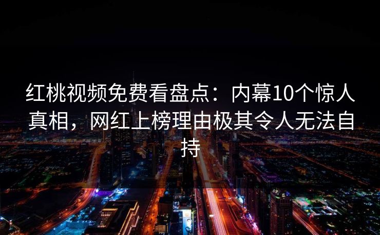 红桃视频免费看盘点:内幕10个惊人真相,网红上榜理由极其令人无法自持 红桃视频免费看盘点:内幕10个惊人真相,网红上榜理由极其令人无法自持