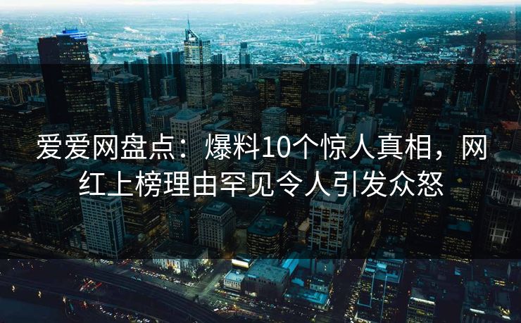爱爱网盘点:爆料10个惊人真相,网红上榜理由罕见令人引发众怒