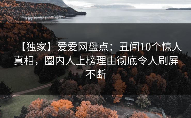 【独家】爱爱网盘点:丑闻10个惊人真相,圈内人上榜理由彻底令人刷屏不断