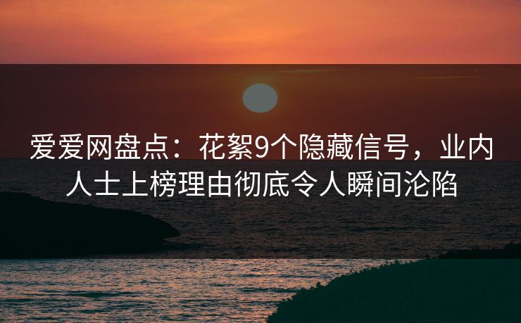 爱爱网盘点:花絮9个隐藏信号,业内人士上榜理由彻底令人瞬间沦陷