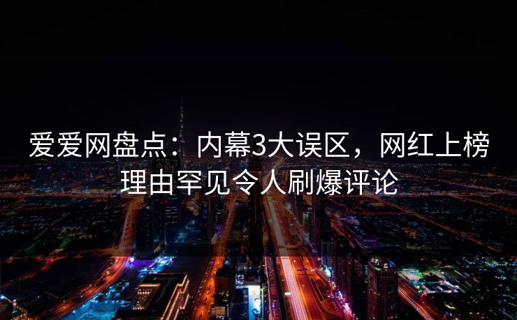 爱爱网盘点：内幕3大误区，网红上榜理由罕见令人刷爆评论