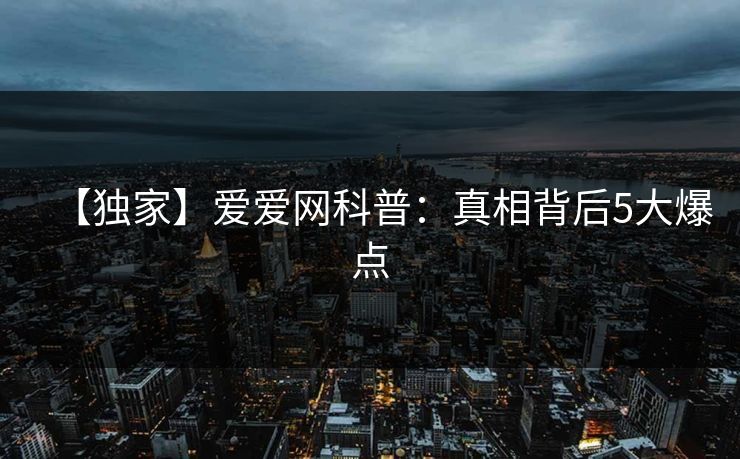 【独家】爱爱网科普：真相背后5大爆点