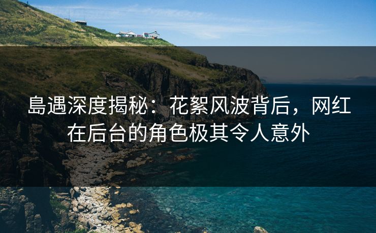 島遇深度揭秘:花絮风波背后,网红在后台的角色极其令人意外 島遇深度揭秘:花絮风波背后,网红在后台的角色极其令人意外