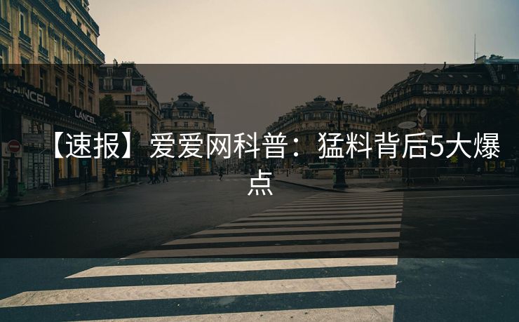 【速报】爱爱网科普:猛料背后5大爆点