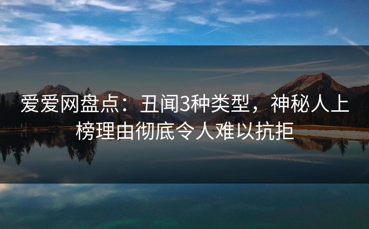 爱爱网盘点:丑闻3种类型,神秘人上榜理由彻底令人难以抗拒 爱爱网盘点:丑闻3种类型,神秘人上榜理由彻底令人难以抗拒