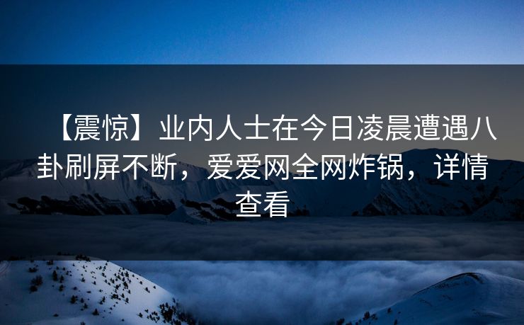 【震惊】业内人士在今日凌晨遭遇八卦刷屏不断,爱爱网全网炸锅,详情查看