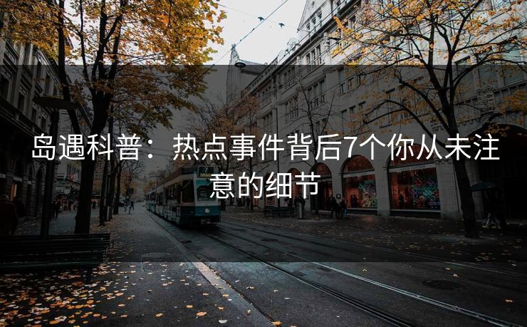 岛遇科普:热点事件背后7个你从未注意的细节 岛遇科普:热点事件背后7个你从未注意的细节