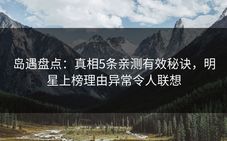 岛遇盘点:真相5条亲测有效秘诀,明星上榜理由异常令人联想 岛遇盘点:真相5条亲测有效秘诀,明星上榜理由异常令人联想