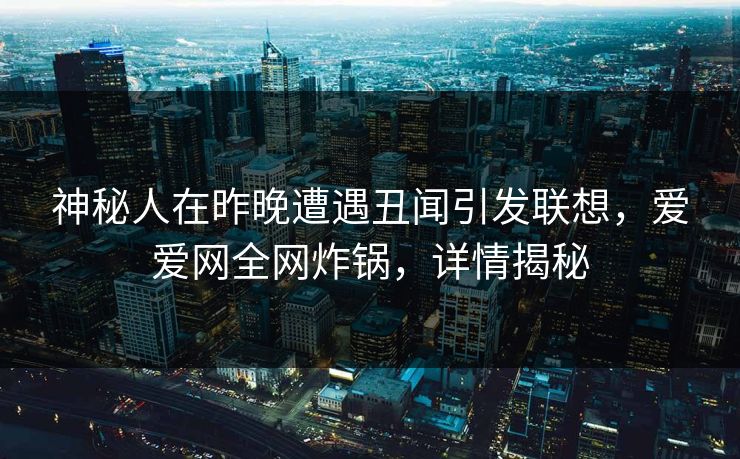 神秘人在昨晚遭遇丑闻引发联想,爱爱网全网炸锅,详情揭秘 神秘人在昨晚遭遇丑闻引发联想,爱爱网全网炸锅,详情揭秘