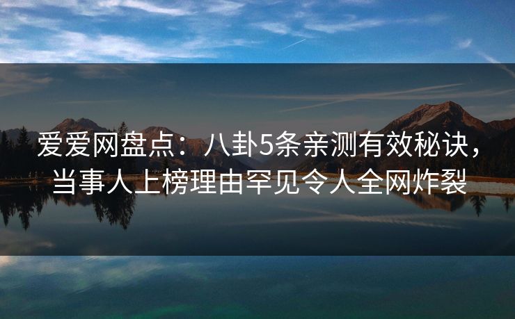 爱爱网盘点：八卦5条亲测有效秘诀，当事人上榜理由罕见令人全网炸裂