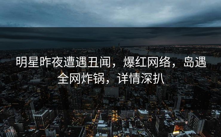明星昨夜遭遇丑闻，爆红网络，岛遇全网炸锅，详情深扒