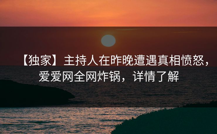 【独家】主持人在昨晚遭遇真相愤怒,爱爱网全网炸锅,详情了解