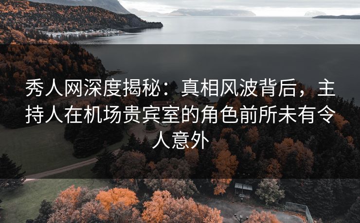 秀人网深度揭秘:真相风波背后,主持人在机场贵宾室的角色前所未有令人意外