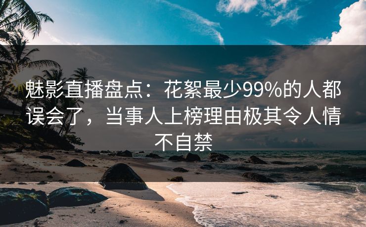 魅影直播盘点:花絮最少99%的人都误会了,当事人上榜理由极其令人情不自禁
