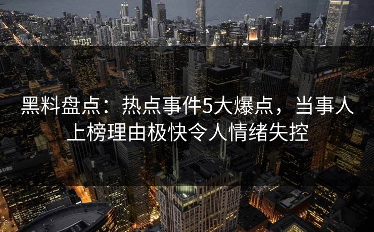 黑料盘点:热点事件5大爆点,当事人上榜理由极快令人情绪失控 黑料盘点:热点事件5大爆点,当事人上榜理由极快令人情绪失控