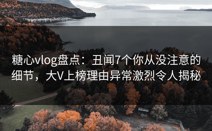 糖心vlog盘点:丑闻7个你从没注意的细节,大V上榜理由异常激烈令人揭秘 糖心vlog盘点:丑闻7个你从没注意的细节,大V上榜理由异常激烈令人揭秘