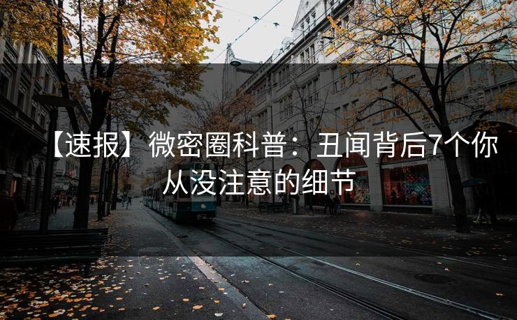 【速报】微密圈科普:丑闻背后7个你从没注意的细节