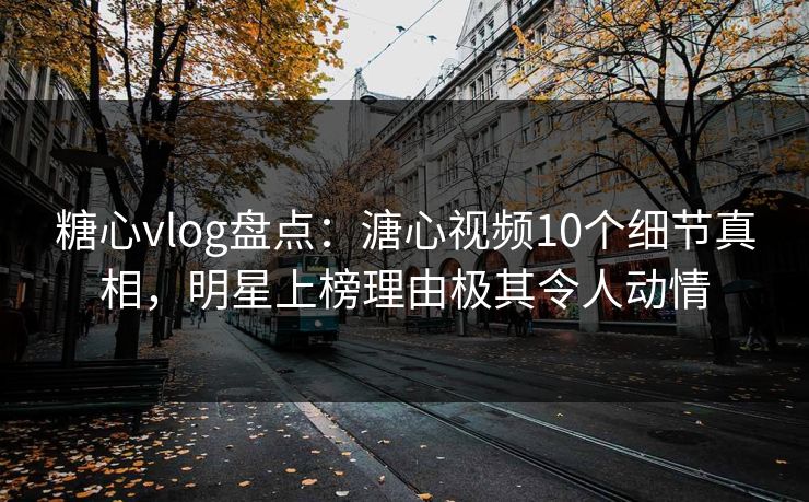 糖心vlog盘点:溏心视频10个细节真相,明星上榜理由极其令人动情