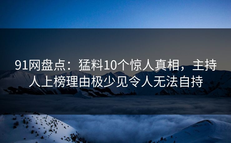 91网盘点：猛料10个惊人真相，主持人上榜理由极少见令人无法自持