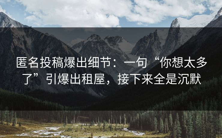 匿名投稿爆出细节：一句“你想太多了”引爆出租屋，接下来全是沉默