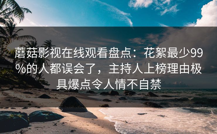 蘑菇影视在线观看盘点：花絮最少99%的人都误会了，主持人上榜理由极具爆点令人情不自禁
