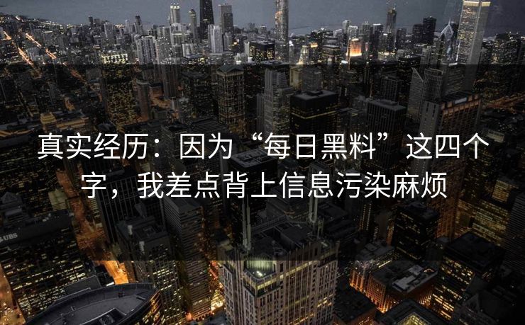 真实经历：因为“每日黑料”这四个字，我差点背上信息污染麻烦