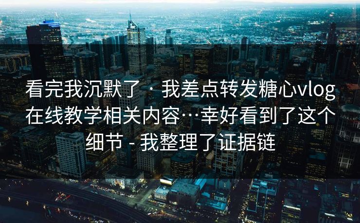 看完我沉默了 · 我差点转发糖心vlog在线教学相关内容…幸好看到了这个细节 - 我整理了证据链