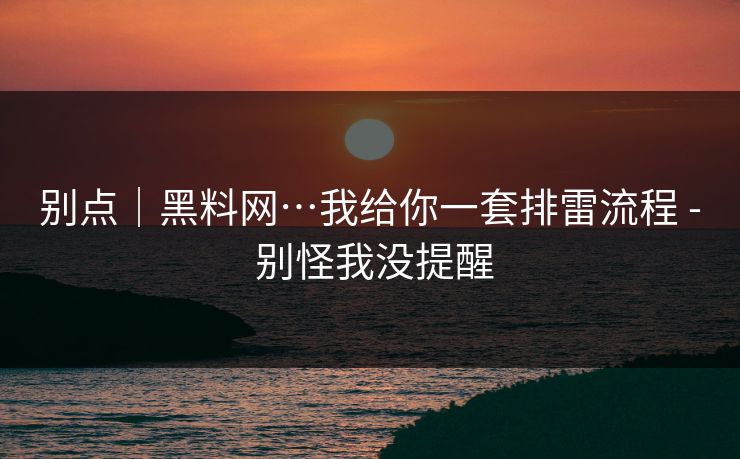 别点｜黑料网…我给你一套排雷流程 - 别怪我没提醒