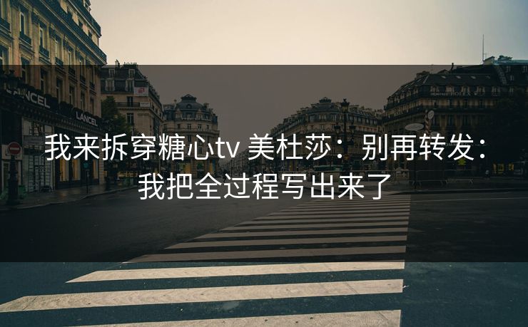 我来拆穿糖心tv 美杜莎：别再转发：我把全过程写出来了