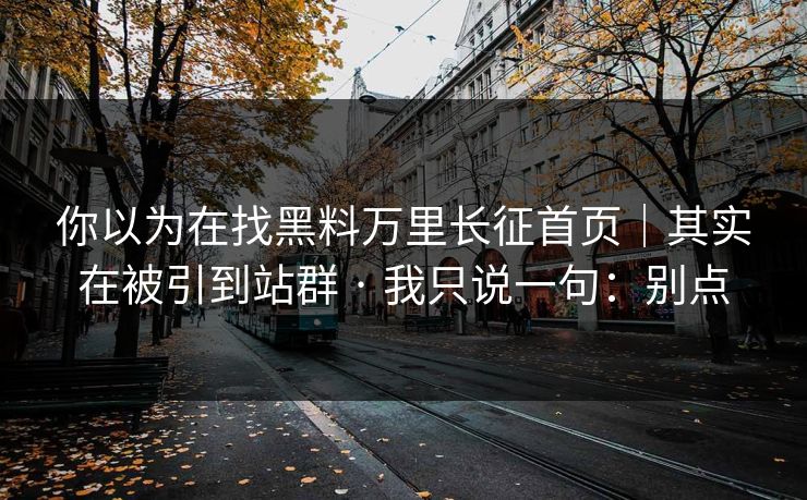 你以为在找黑料万里长征首页｜其实在被引到站群 · 我只说一句：别点