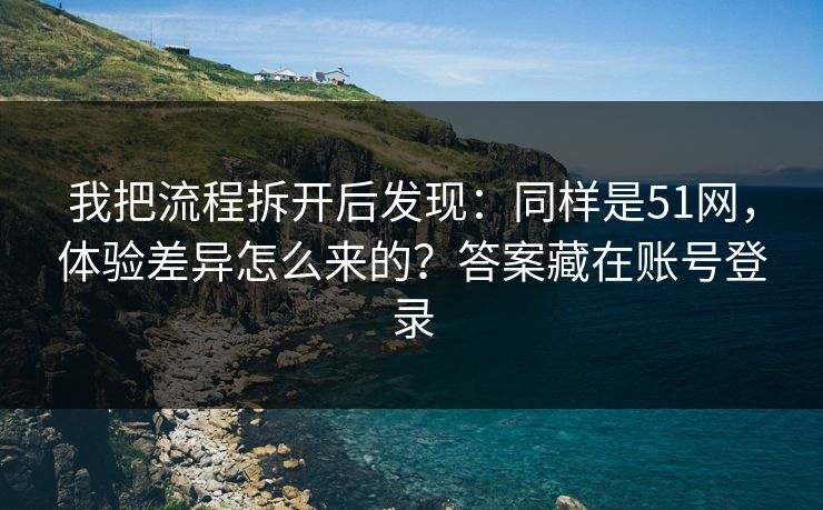 我把流程拆开后发现:同样是51网,体验差异怎么来的?答案藏在账号登录 我把流程拆开后发现:同样是51网,体验差异怎么来的?答案藏在账号登录