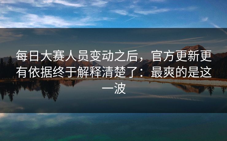每日大赛人员变动之后，官方更新更有依据终于解释清楚了：最爽的是这一波