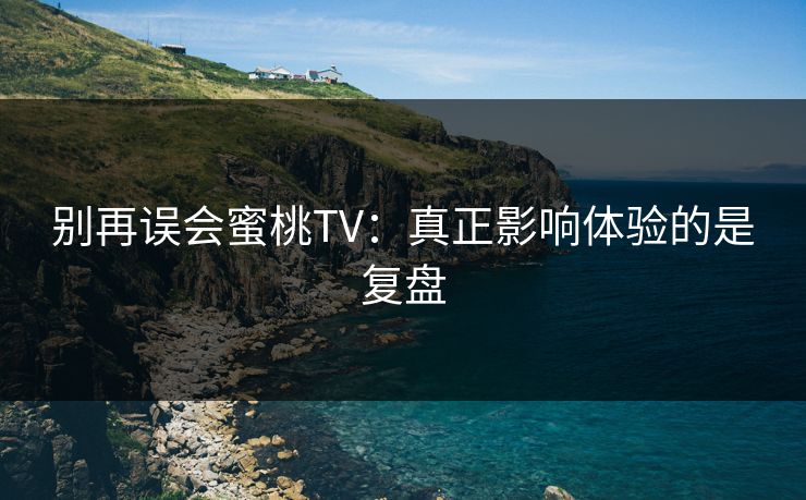 别再误会蜜桃TV：真正影响体验的是复盘