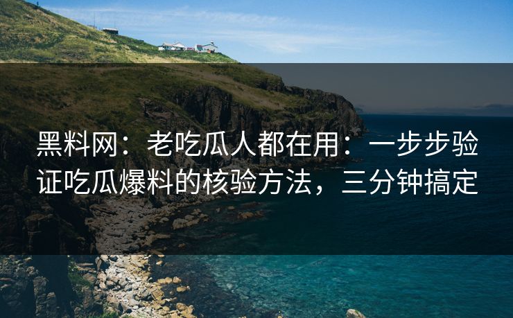 黑料网：老吃瓜人都在用：一步步验证吃瓜爆料的核验方法，三分钟搞定