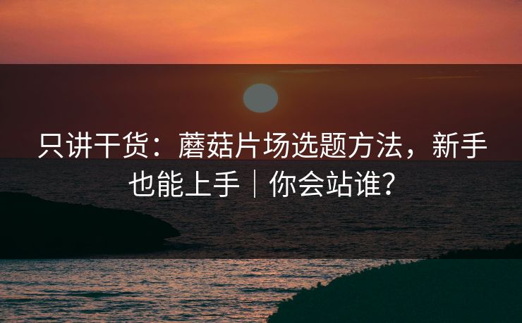 只讲干货:蘑菇片场选题方法,新手也能上手|你会站谁? 只讲干货:蘑菇片场选题方法,新手也能上手|你会站谁?