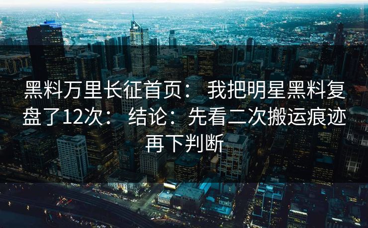黑料万里长征首页： 我把明星黑料复盘了12次： 结论：先看二次搬运痕迹再下判断