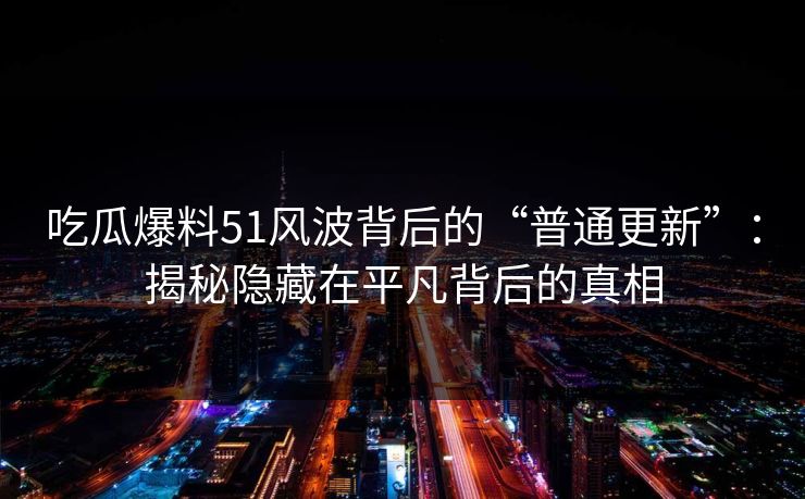 吃瓜爆料51风波背后的“普通更新”：揭秘隐藏在平凡背后的真相